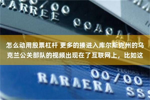 怎么动用股票杠杆 更多的揍进入库尔斯克州的乌克兰公关部队的视频出现在了互联网上，比如这