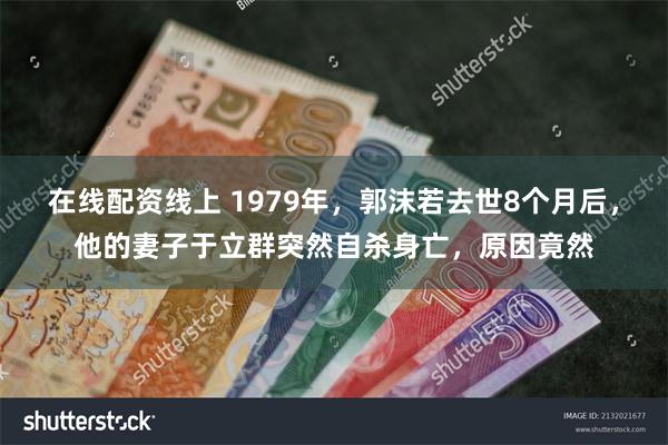 在线配资线上 1979年，郭沫若去世8个月后，他的妻子于立群突然自杀身亡，原因竟然