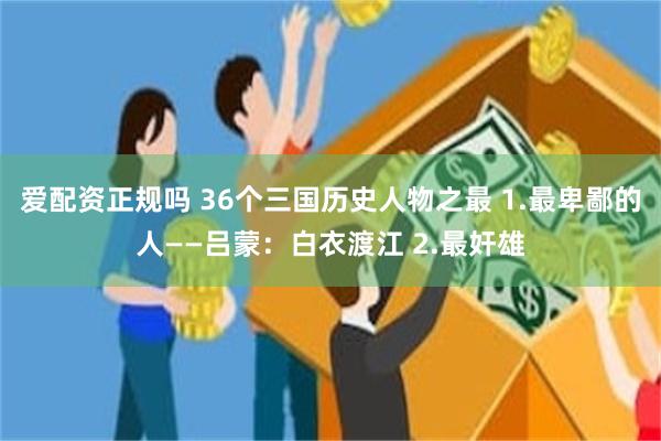 爱配资正规吗 36个三国历史人物之最 1.最卑鄙的人——吕蒙：白衣渡江 2.最奸雄