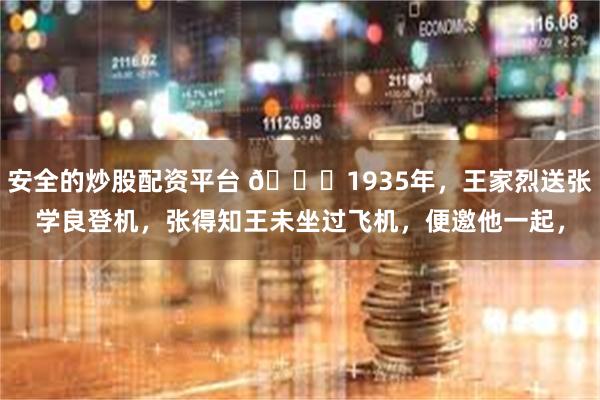 安全的炒股配资平台 🌞1935年，王家烈送张学良登机，张得知王未坐过飞机，便邀他一起，