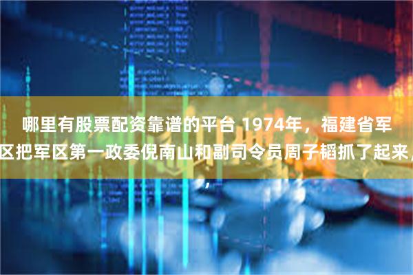 哪里有股票配资靠谱的平台 1974年，福建省军区把军区第一政委倪南山和副司令员周子韬抓了起来，