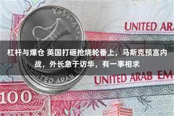 杠杆与爆仓 英国打砸抢烧轮番上，马斯克预言内战，外长急于访华，有一事相求