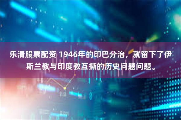 乐清股票配资 1946年的印巴分治，就留下了伊斯兰教与印度教互撕的历史问题问题。