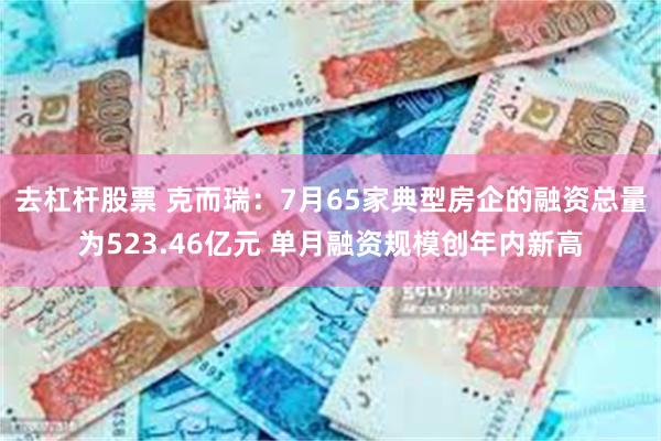 去杠杆股票 克而瑞：7月65家典型房企的融资总量为523.46亿元 单月融资规模创年内新高