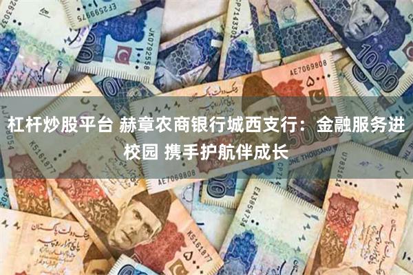 杠杆炒股平台 赫章农商银行城西支行：金融服务进校园 携手护航伴成长