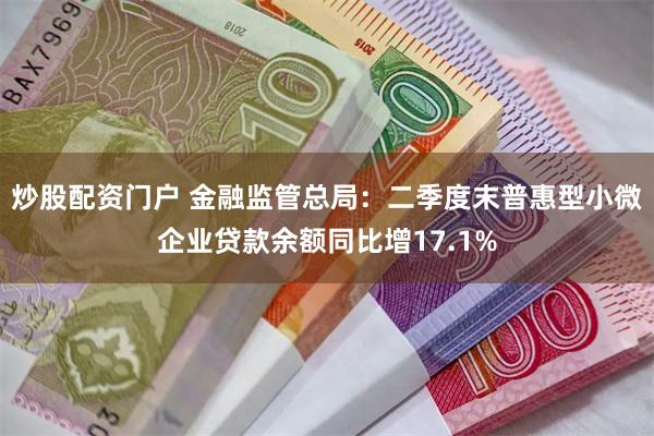 炒股配资门户 金融监管总局：二季度末普惠型小微企业贷款余额同比增17.1%