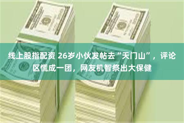 线上股指配资 26岁小伙发帖去“天门山”，评论区慌成一团，网友机智祭出大保健