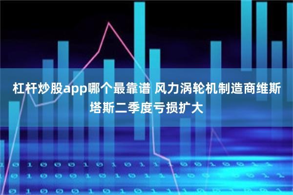 杠杆炒股app哪个最靠谱 风力涡轮机制造商维斯塔斯二季度亏损扩大