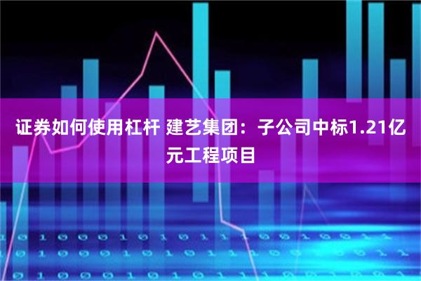 证券如何使用杠杆 建艺集团：子公司中标1.21亿元工程项目