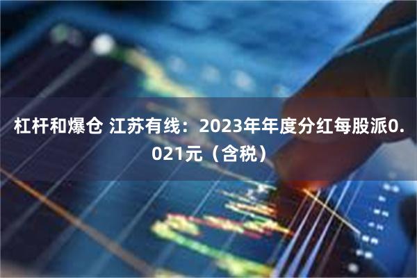 杠杆和爆仓 江苏有线：2023年年度分红每股派0.021元（含税）