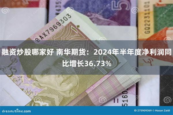 融资炒股哪家好 南华期货：2024年半年度净利润同比增长36.73%