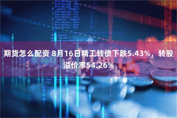 期货怎么配资 8月16日精工转债下跌5.43%，转股溢价率54.26%