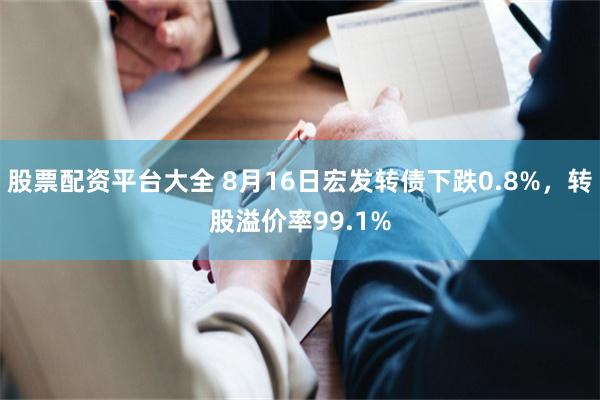 股票配资平台大全 8月16日宏发转债下跌0.8%，转股溢价率99.1%