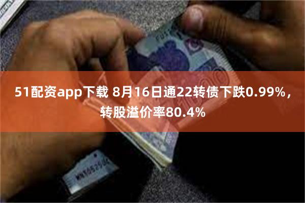 51配资app下载 8月16日通22转债下跌0.99%，转股溢价率80.4%