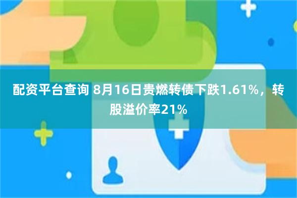 配资平台查询 8月16日贵燃转债下跌1.61%，转股溢价率21%