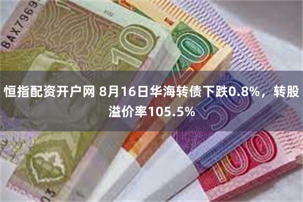 恒指配资开户网 8月16日华海转债下跌0.8%，转股溢价率105.5%