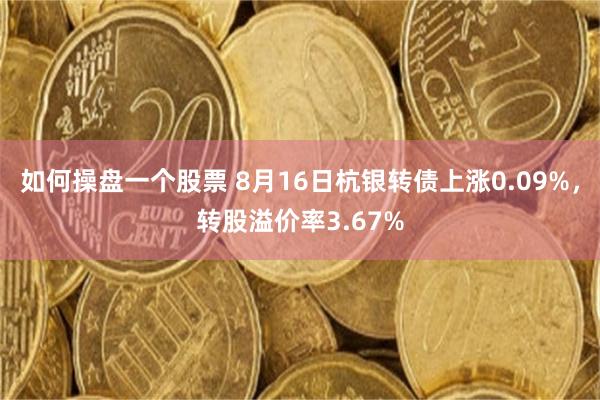 如何操盘一个股票 8月16日杭银转债上涨0.09%，转股溢价率3.67%