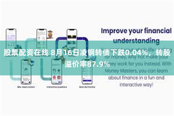 股票配资在线 8月16日凌钢转债下跌0.04%，转股溢价率87.9%
