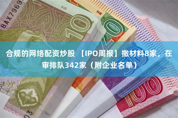 合规的网络配资炒股 【IPO周报】撤材料8家，在审排队342家（附企业名单）