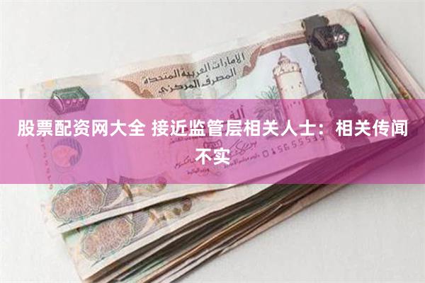 股票配资网大全 接近监管层相关人士：相关传闻不实