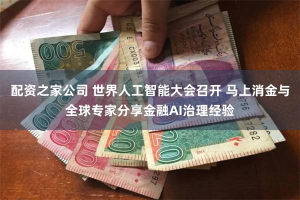 配资之家公司 世界人工智能大会召开 马上消金与全球专家分享金融AI治理经验