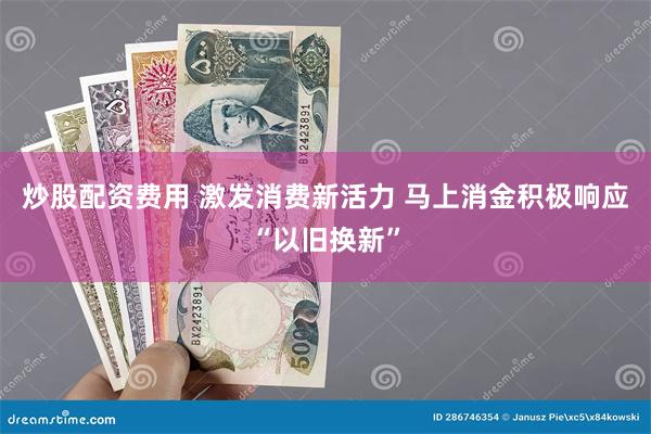 炒股配资费用 激发消费新活力 马上消金积极响应“以旧换新”