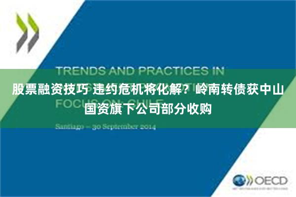 股票融资技巧 违约危机将化解？岭南转债获中山国资旗下公司部分收购