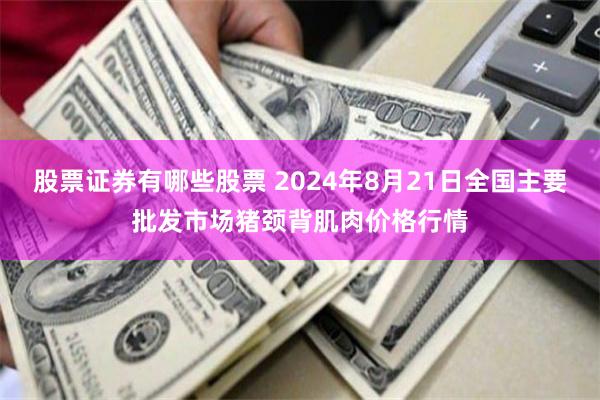 股票证券有哪些股票 2024年8月21日全国主要批发市场猪颈背肌肉价格行情