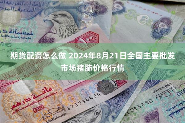 期货配资怎么做 2024年8月21日全国主要批发市场猪肺价格行情