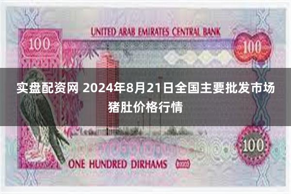 实盘配资网 2024年8月21日全国主要批发市场猪肚价格行情