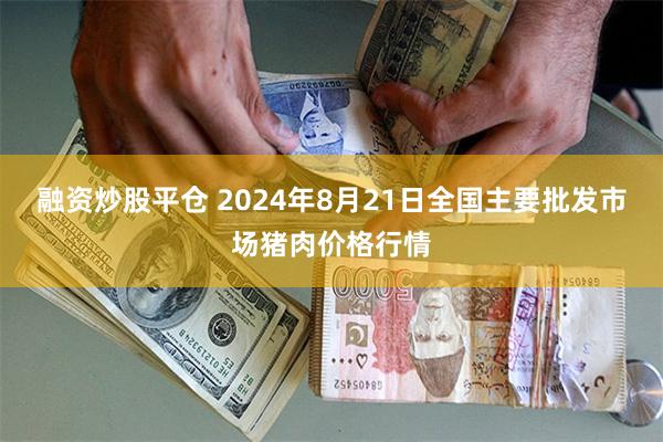 融资炒股平仓 2024年8月21日全国主要批发市场猪肉价格行情