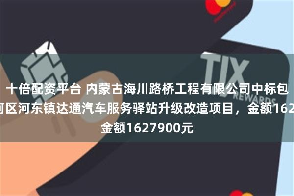 十倍配资平台 内蒙古海川路桥工程有限公司中标包头市东河区河东镇达通汽车服务驿站升级改造项目，金额1627900元