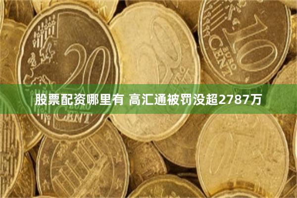 股票配资哪里有 高汇通被罚没超2787万