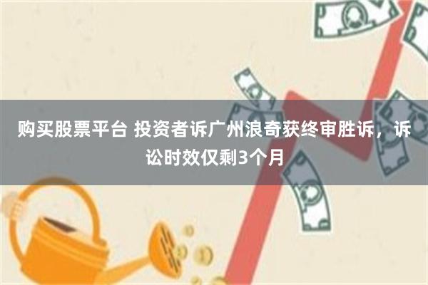 购买股票平台 投资者诉广州浪奇获终审胜诉，诉讼时效仅剩3个月