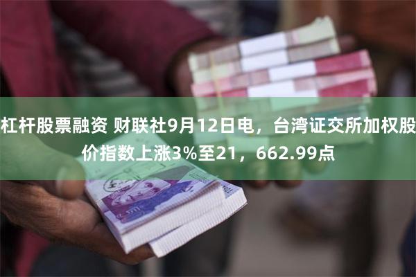 杠杆股票融资 财联社9月12日电，台湾证交所加权股价指数上涨3%至21，662.99点