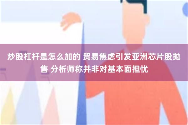 炒股杠杆是怎么加的 贸易焦虑引发亚洲芯片股抛售 分析师称并非对基本面担忧