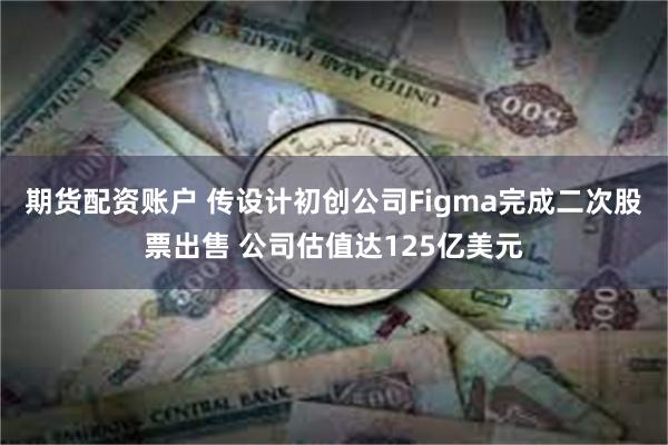 期货配资账户 传设计初创公司Figma完成二次股票出售 公司估值达125亿美元