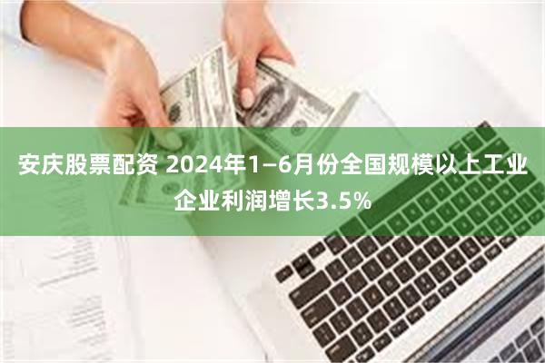 安庆股票配资 2024年1—6月份全国规模以上工业企业利润增长3.5%