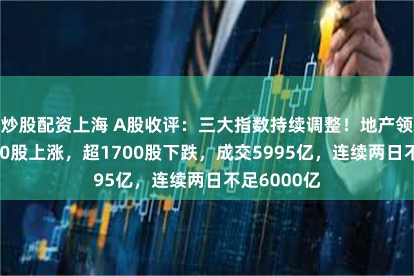 炒股配资上海 A股收评：三大指数持续调整！地产领涨，近3400股上涨，超1700股下跌，成交5995亿，连续两日不足6000亿