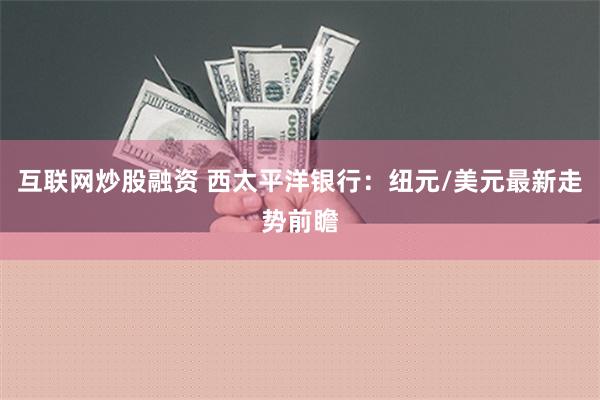 互联网炒股融资 西太平洋银行：纽元/美元最新走势前瞻