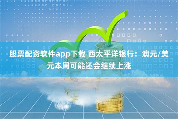 股票配资软件app下载 西太平洋银行：澳元/美元本周可能还会继续上涨