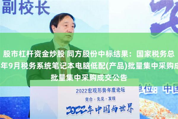 股市杠杆资金炒股 同方股份中标结果：国家税务总局2024年9月税务系统笔记本电脑低配(产品)批量集中采购成交公告