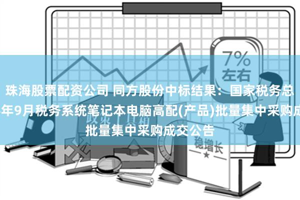 珠海股票配资公司 同方股份中标结果：国家税务总局2024年9月税务系统笔记本电脑高配(产品)批量集中采购成交公告