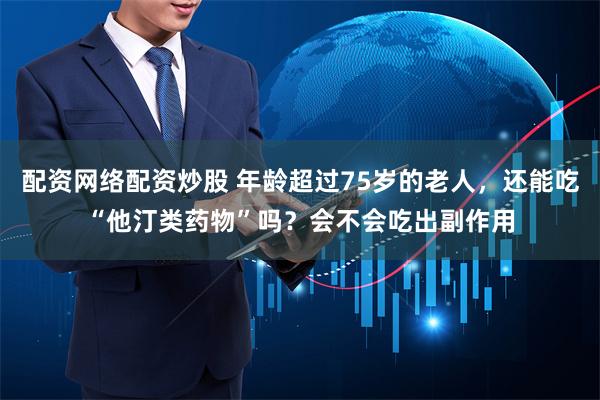 配资网络配资炒股 年龄超过75岁的老人，还能吃“他汀类药物”吗？会不会吃出副作用