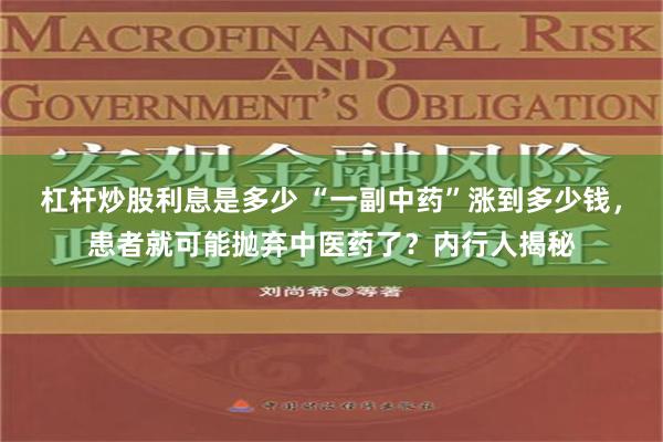 杠杆炒股利息是多少 “一副中药”涨到多少钱，患者就可能抛弃中医药了？内行人揭秘