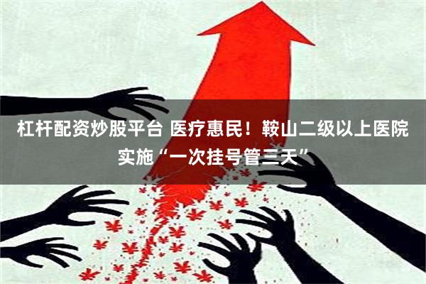 杠杆配资炒股平台 医疗惠民！鞍山二级以上医院实施“一次挂号管三天”