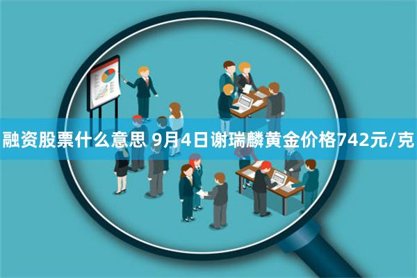 融资股票什么意思 9月4日谢瑞麟黄金价格742元/克