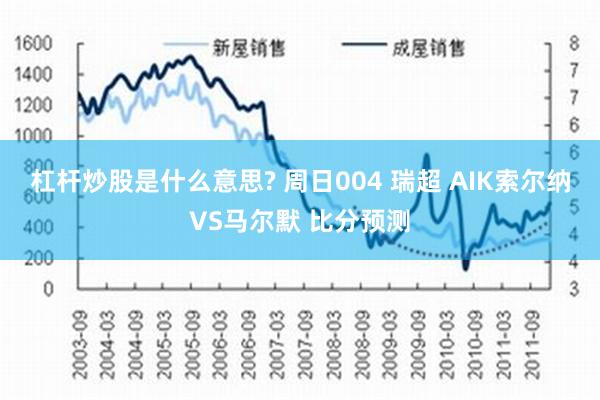 杠杆炒股是什么意思? 周日004 瑞超 AIK索尔纳VS马尔默 比分预测