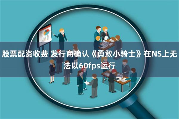 股票配资收费 发行商确认《勇敢小骑士》在NS上无法以60fps运行