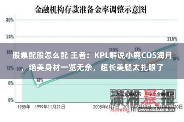 股票配股怎么配 王者：KPL解说小鹿COS海月，绝美身材一览无余，超长美腿太扎眼了